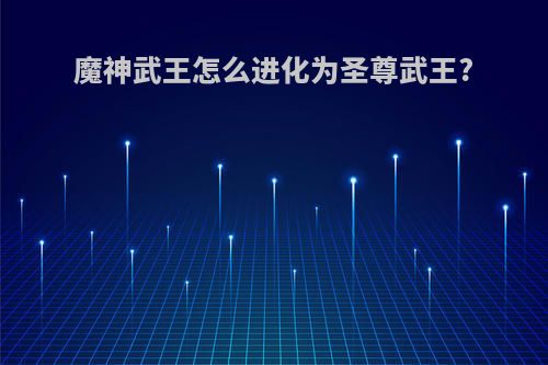 魔神武王怎么进化为圣尊武王?