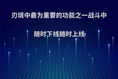 刃境中最为重要的功能之一战斗中随时下线随时上线