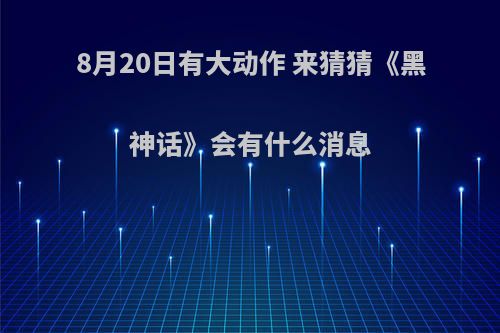 8月20日有大动作 来猜猜《黑神话》会有什么消息