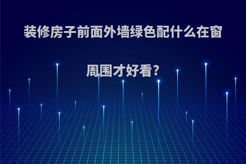 装修房子前面外墙绿色配什么在窗周围才好看?