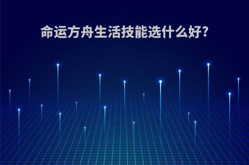 命运方舟生活技能选什么好?