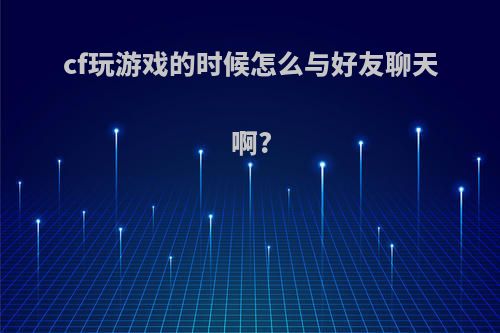 cf玩游戏的时候怎么与好友聊天啊?