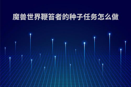 魔兽世界鞭笞者的种子任务怎么做