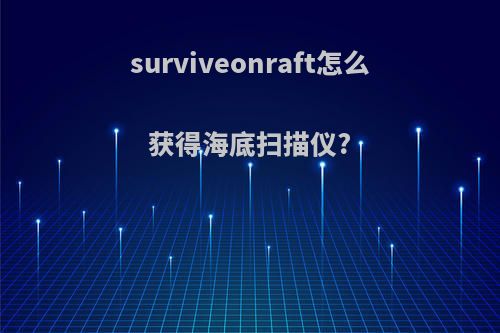 surviveonraft怎么获得海底扫描仪?