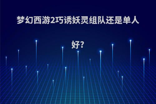 梦幻西游2巧诱妖灵组队还是单人好?