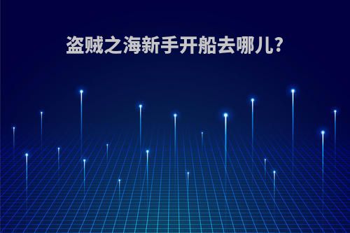 盗贼之海新手开船去哪儿?