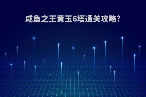 咸鱼之王黄玉6塔通关攻略?