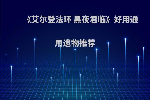 《艾尔登法环 黑夜君临》好用通用遗物推荐