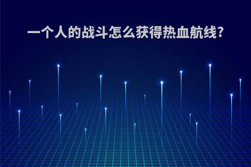 一个人的战斗怎么获得热血航线?