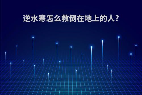 逆水寒怎么救倒在地上的人?