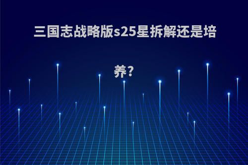 三国志战略版s25星拆解还是培养?