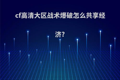 cf高清大区战术爆破怎么共享经济?