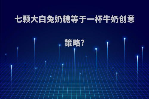 七颗大白兔奶糖等于一杯牛奶创意策略?