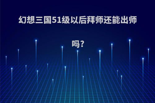 幻想三国51级以后拜师还能出师吗?