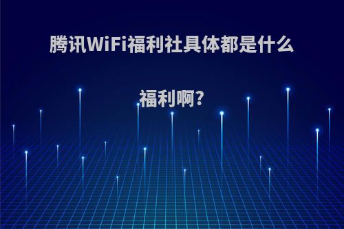 腾讯WiFi福利社具体都是什么福利啊?