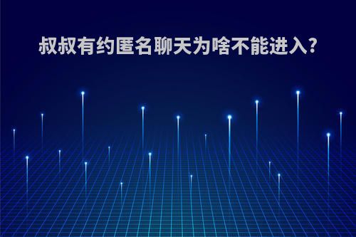 叔叔有约匿名聊天为啥不能进入?