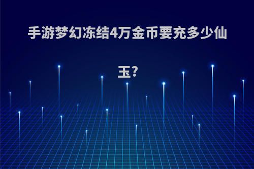 手游梦幻冻结4万金币要充多少仙玉?