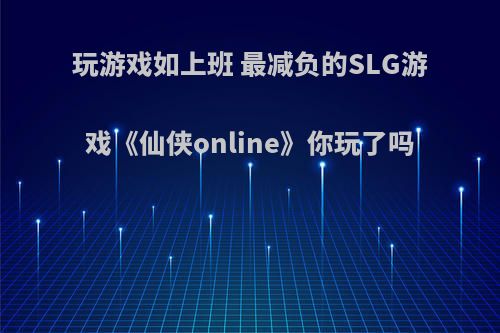 玩游戏如上班 最减负的SLG游戏《仙侠online》你玩了吗