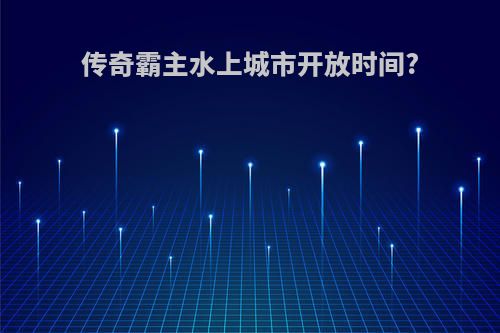 传奇霸主水上城市开放时间?