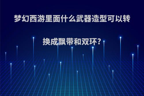 梦幻西游里面什么武器造型可以转换成飘带和双环?