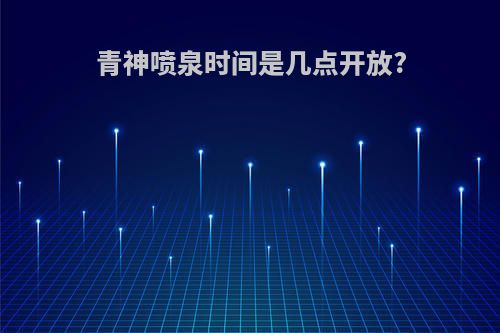 青神喷泉时间是几点开放?