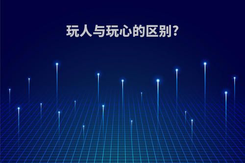 玩人与玩心的区别?