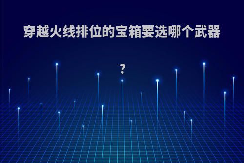 穿越火线排位的宝箱要选哪个武器?