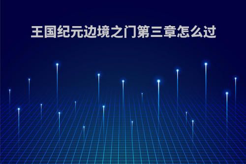 王国纪元边境之门第三章怎么过