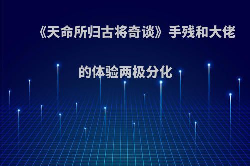 《天命所归古将奇谈》手残和大佬的体验两极分化