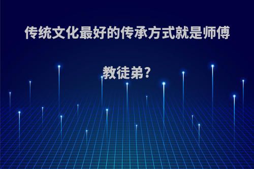 传统文化最好的传承方式就是师傅教徒弟?