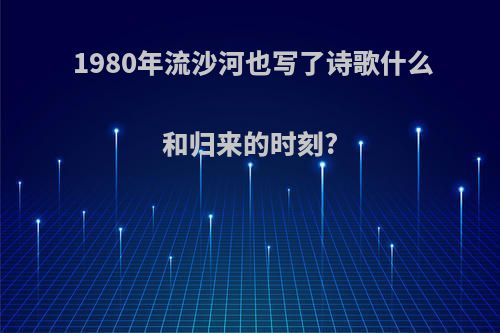 1980年流沙河也写了诗歌什么和归来的时刻?