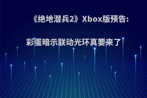 《绝地潜兵2》Xbox版预告:彩蛋暗示联动光环真要来了