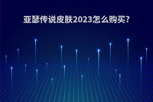 亚瑟传说皮肤2023怎么购买?