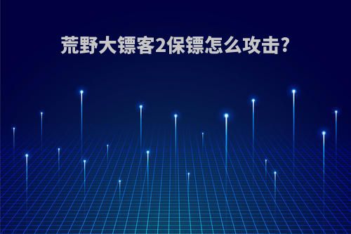 荒野大镖客2保镖怎么攻击?