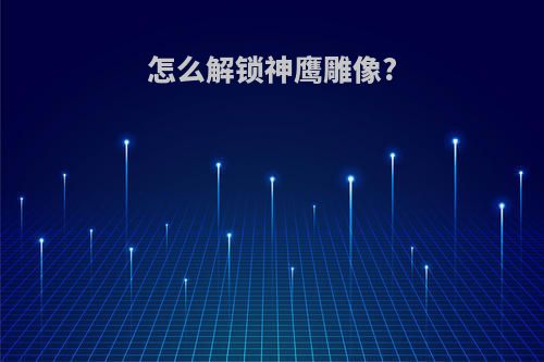 怎么解锁神鹰雕像?