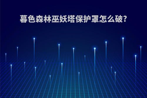 暮色森林巫妖塔保护罩怎么破?