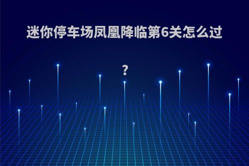 迷你停车场凤凰降临第6关怎么过?
