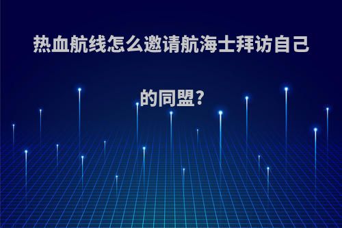 热血航线怎么邀请航海士拜访自己的同盟?