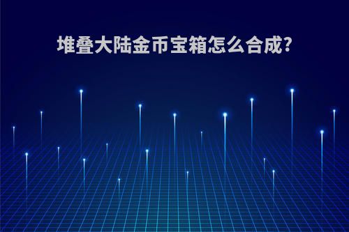 堆叠大陆金币宝箱怎么合成?