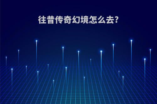 往昔传奇幻境怎么去?