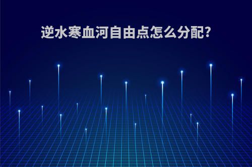 逆水寒血河自由点怎么分配?