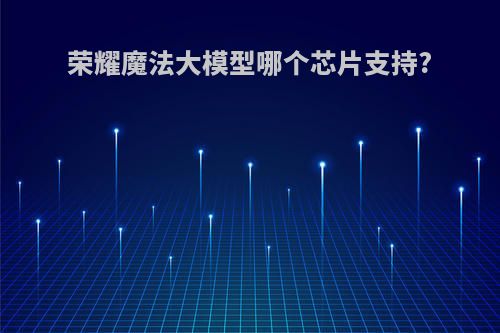 荣耀魔法大模型哪个芯片支持?
