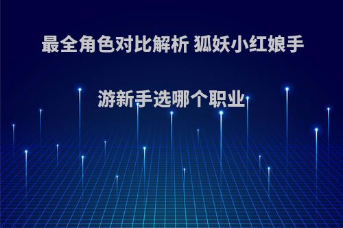 最全角色对比解析 狐妖小红娘手游新手选哪个职业(狐妖小红娘游戏选哪个职业好)