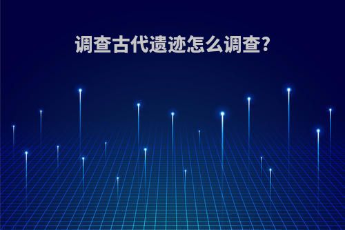 调查古代遗迹怎么调查?