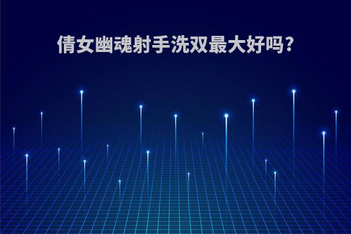 倩女幽魂射手洗双最大好吗?