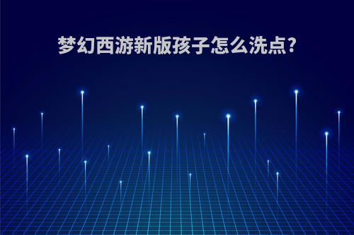 梦幻西游新版孩子怎么洗点?