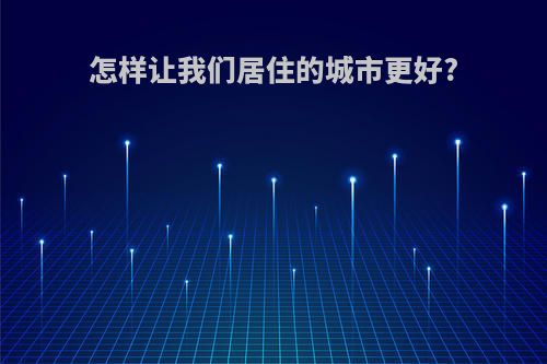 怎样让我们居住的城市更好?