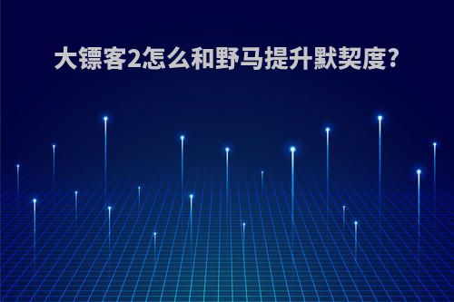 大镖客2怎么和野马提升默契度?