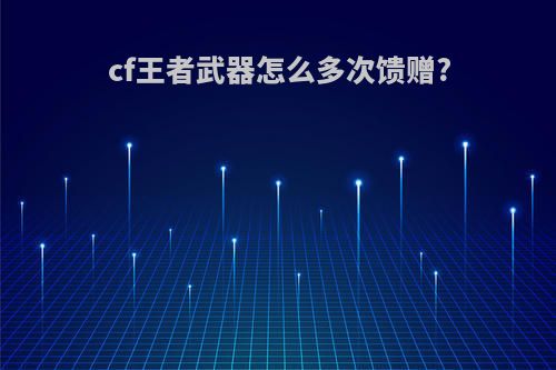 cf王者武器怎么多次馈赠?