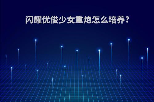 闪耀优俊少女重炮怎么培养?